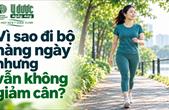 Đi bộ mỗi ngày vẫn chưa giảm cân: 5 điều cần xem lại